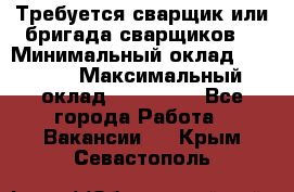 Требуется сварщик или бригада сварщиков  › Минимальный оклад ­ 4 000 › Максимальный оклад ­ 120 000 - Все города Работа » Вакансии   . Крым,Севастополь